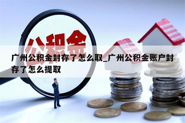 原公积金已封存怎么取_原公积金已封存怎么取出来