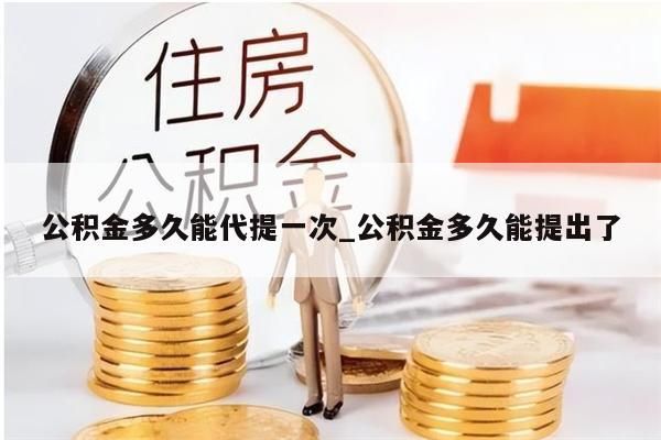 公积金多久能代提一次_公积金多久能提出了