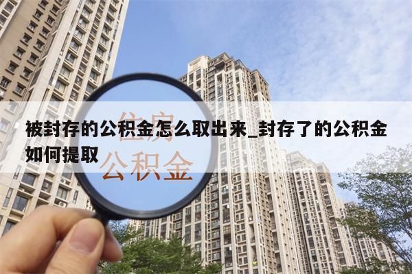 被封存的公积金怎么取出来_封存了的公积金如何提取